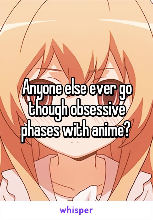 Anyone else ever go though obsessive phases with anime? 