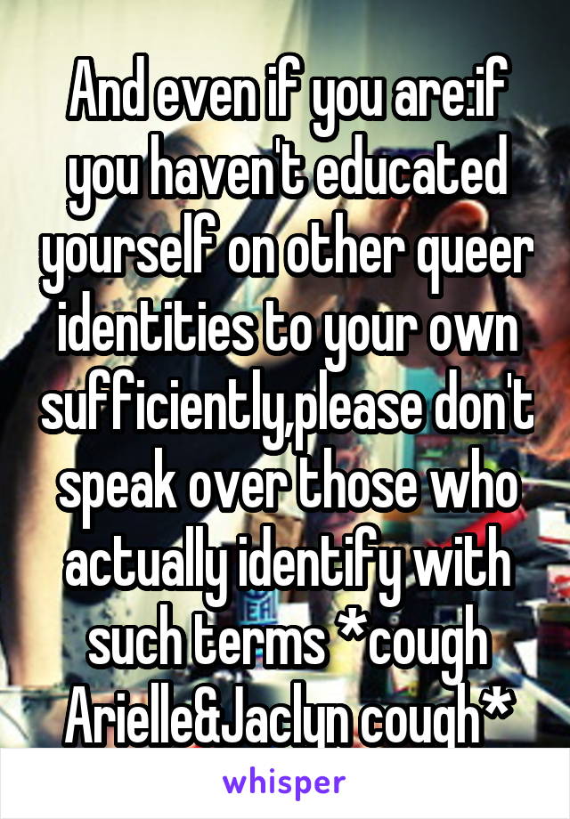 And even if you are:if you haven't educated yourself on other queer identities to your own sufficiently,please don't speak over those who actually identify with such terms *cough Arielle&Jaclyn cough*