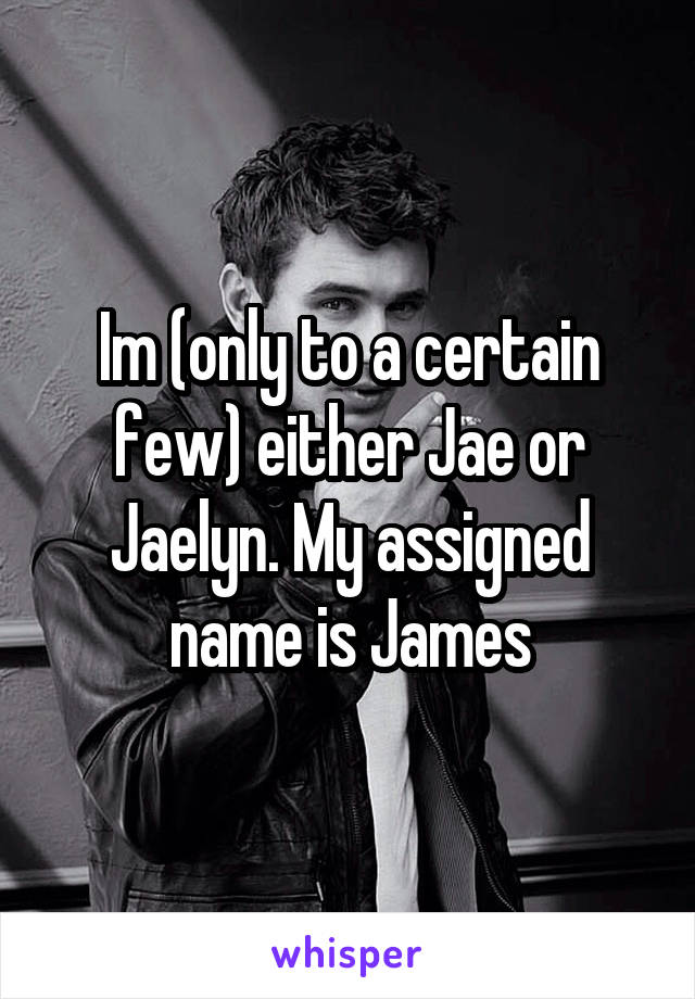 Im (only to a certain few) either Jae or Jaelyn. My assigned name is James