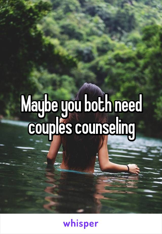 Maybe you both need couples counseling