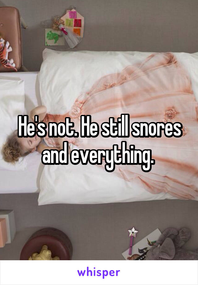 He's not. He still snores and everything. 