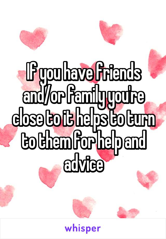 If you have friends and/or family you're close to it helps to turn to them for help and advice