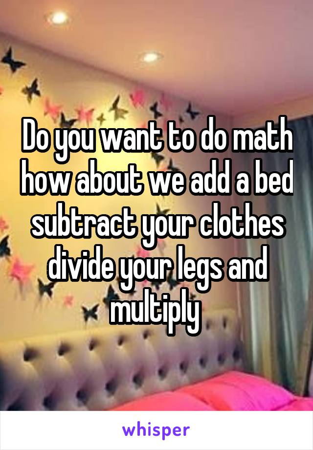 Do you want to do math how about we add a bed subtract your clothes divide your legs and multiply 