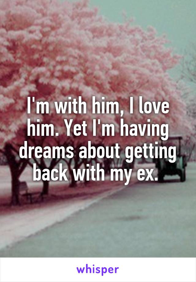I'm with him, I love him. Yet I'm having dreams about getting back with my ex. 