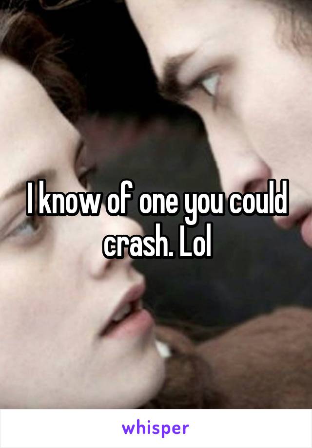 I know of one you could crash. Lol