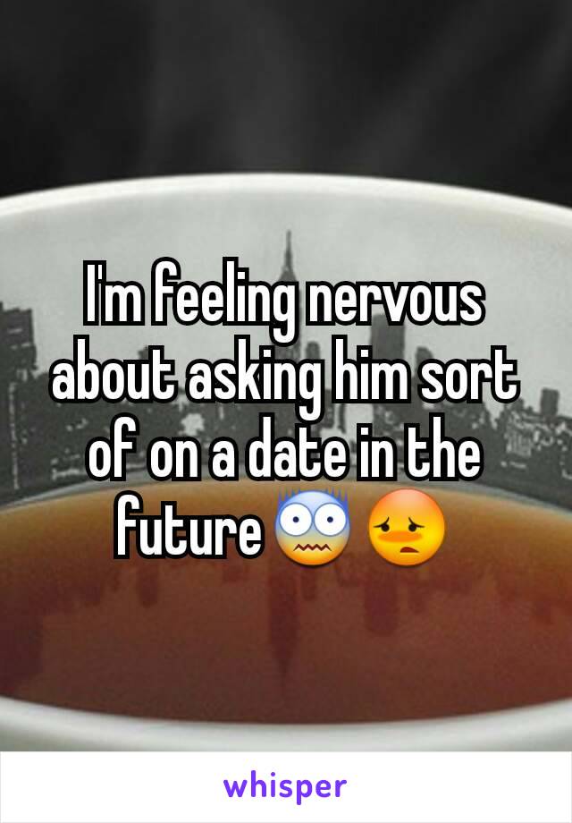 I'm feeling nervous about asking him sort of on a date in the future😨😳