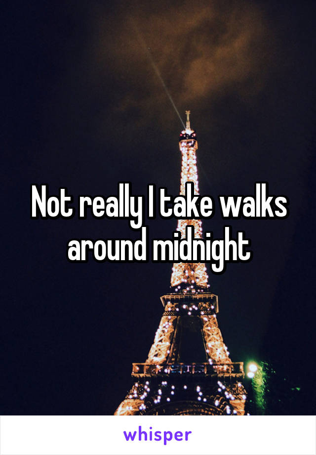 Not really I take walks around midnight