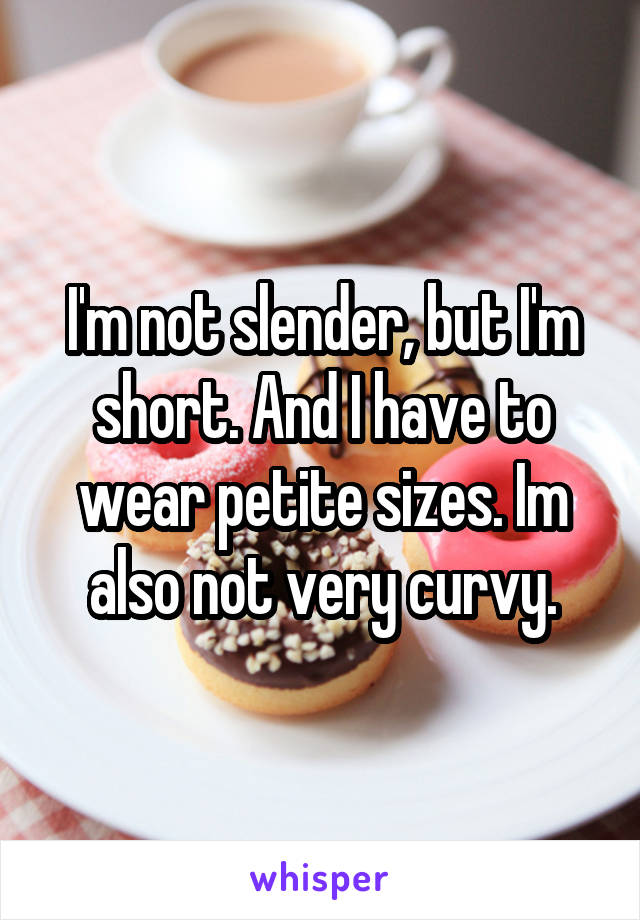 I'm not slender, but I'm short. And I have to wear petite sizes. Im also not very curvy.