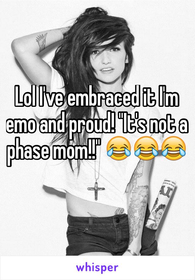 Lol I've embraced it I'm emo and proud! "It's not a phase mom!!" 😂😂😂