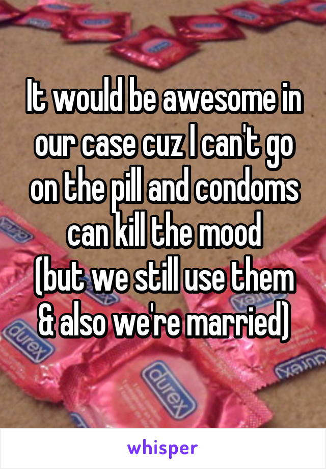 It would be awesome in our case cuz I can't go on the pill and condoms can kill the mood
(but we still use them & also we're married)
