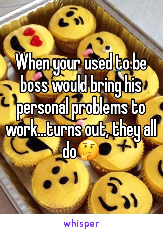 When your used to be boss would bring his personal problems to work...turns out, they all do🤔