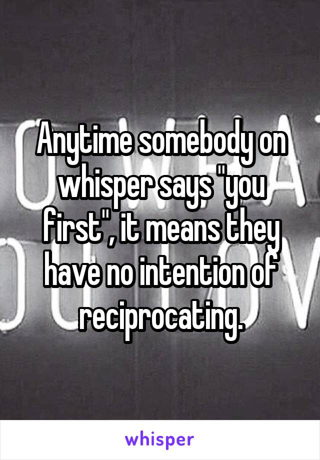 Anytime somebody on whisper says "you first", it means they have no intention of reciprocating.