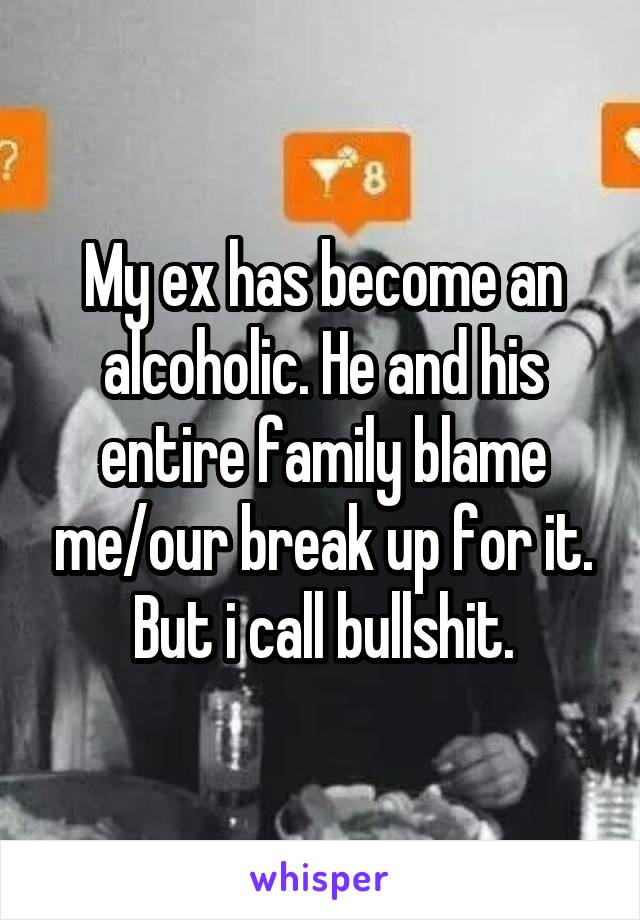 My ex has become an alcoholic. He and his entire family blame me/our break up for it.
But i call bullshit.