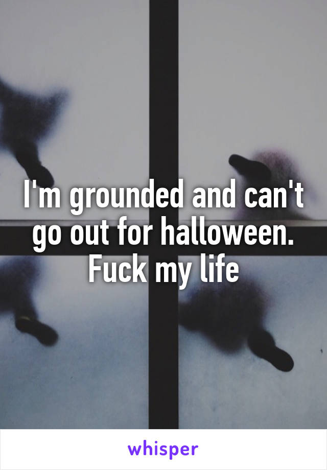 I'm grounded and can't go out for halloween. Fuck my life
