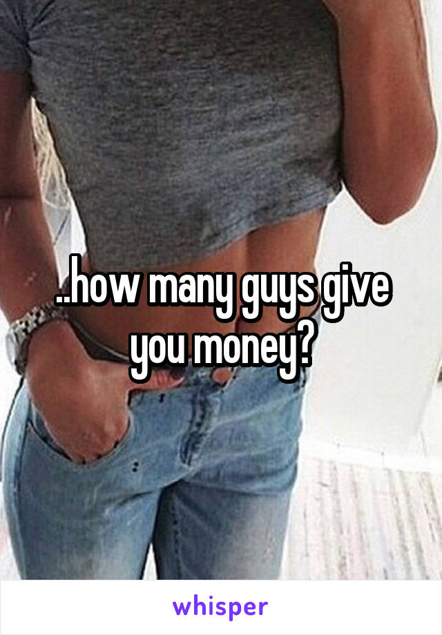..how many guys give you money?