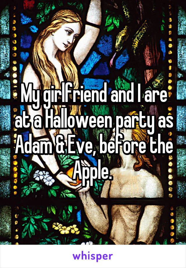 My girlfriend and I are at a Halloween party as Adam & Eve, before the Apple. 