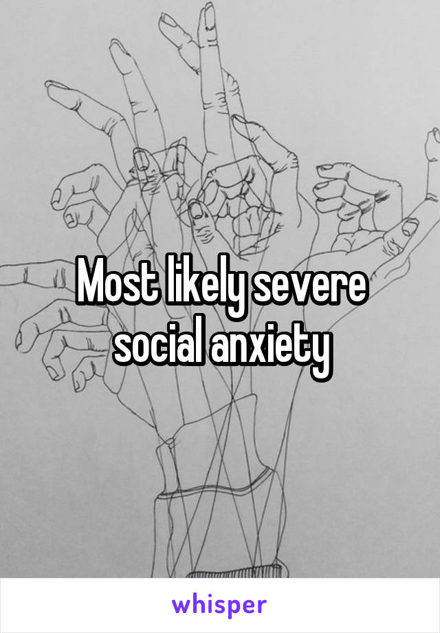 Most likely severe social anxiety
