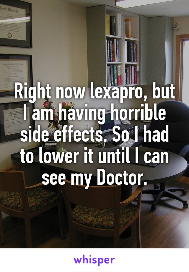 Right now lexapro, but I am having horrible side effects. So I had to lower it until I can see my Doctor.