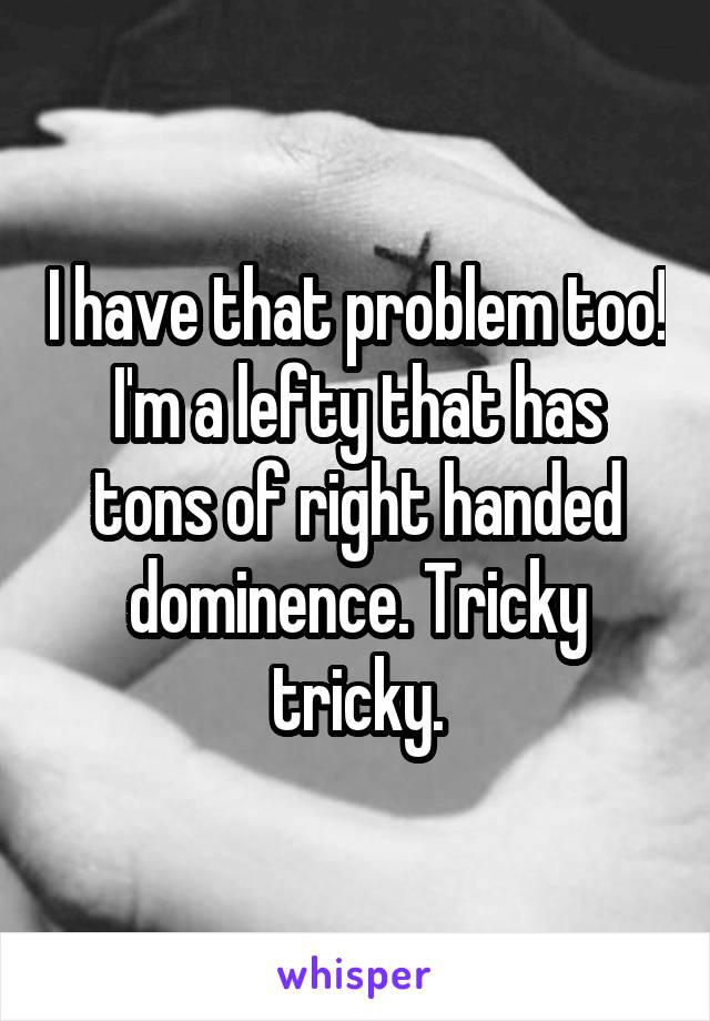 I have that problem too! I'm a lefty that has tons of right handed dominence. Tricky tricky.