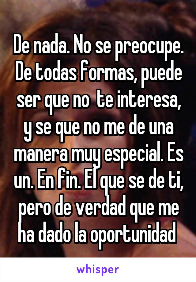 De nada. No se preocupe. De todas formas, puede ser que no  te interesa, y se que no me de una manera muy especial. Es un. En fin. El que se de ti, pero de verdad que me ha dado la oportunidad 