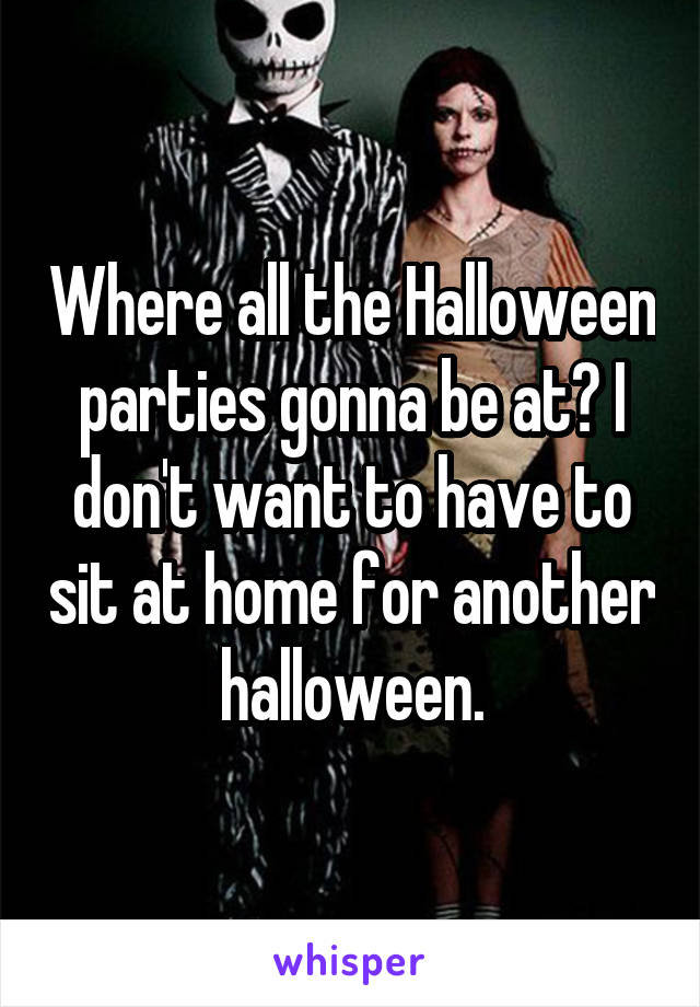 Where all the Halloween parties gonna be at? I don't want to have to sit at home for another halloween.
