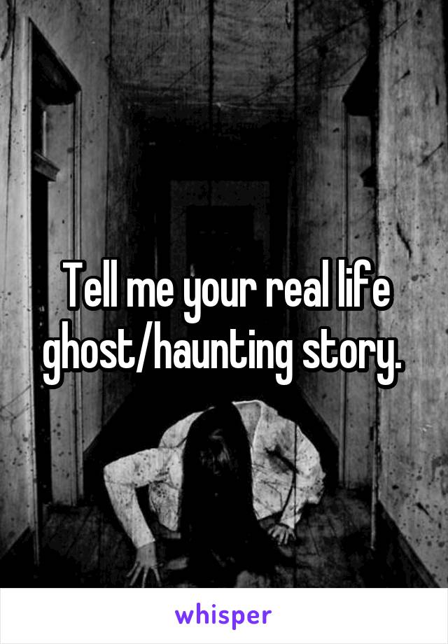 Tell me your real life ghost/haunting story. 