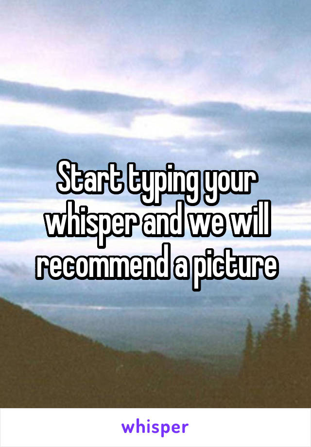 Start typing your whisper and we will recommend a picture