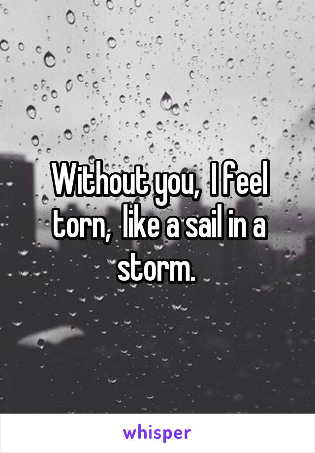 Without you,  I feel torn,  like a sail in a storm. 