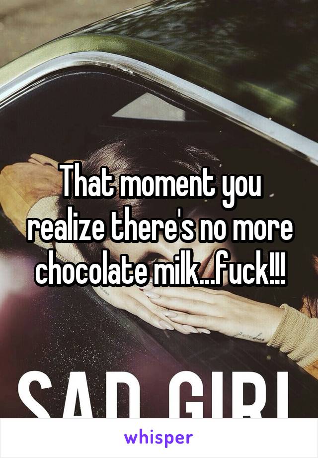 That moment you realize there's no more chocolate milk...fuck!!!