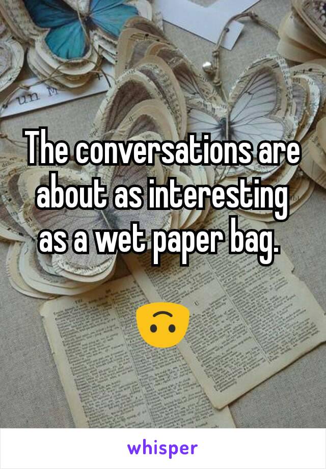 The conversations are about as interesting as a wet paper bag. 

🙃