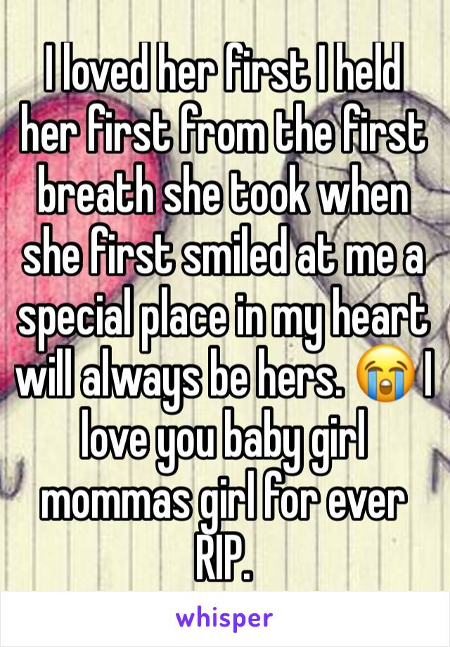 I loved her first I held her first from the first breath she took when she first smiled at me a special place in my heart will always be hers. 😭 I love you baby girl mommas girl for ever RIP.