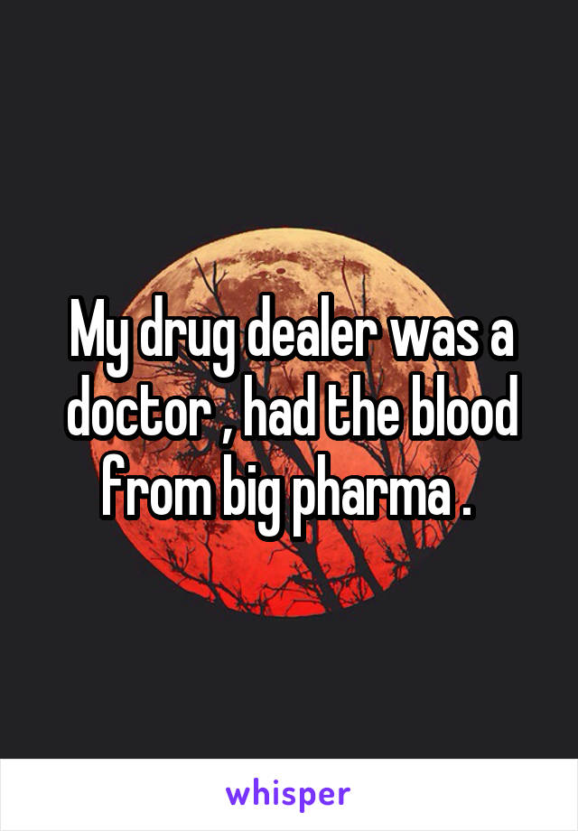 My drug dealer was a doctor , had the blood from big pharma . 