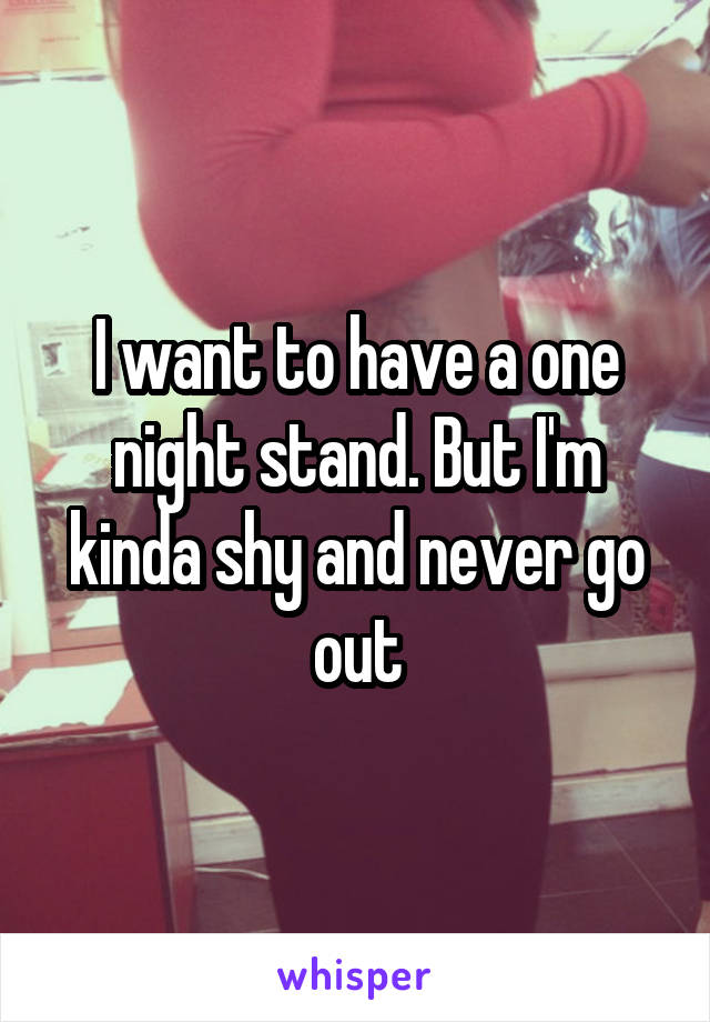 I want to have a one night stand. But I'm kinda shy and never go out