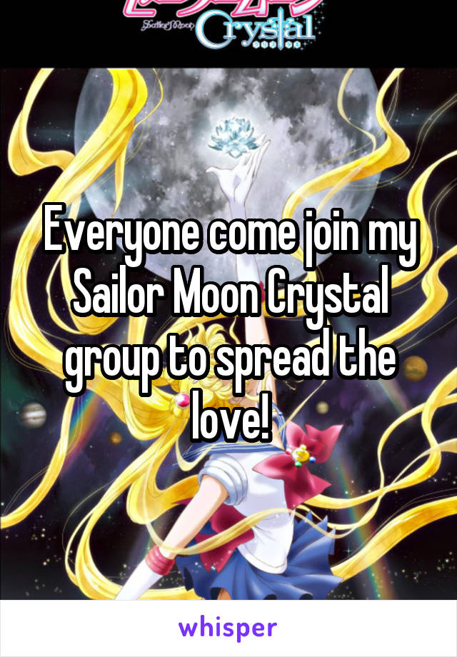 Everyone come join my Sailor Moon Crystal group to spread the love!