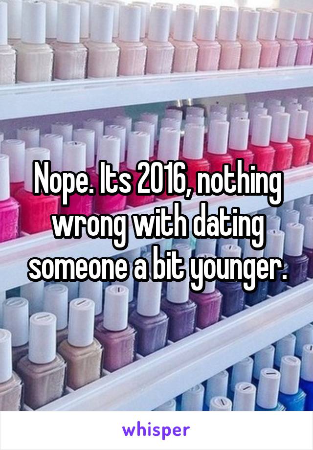 Nope. Its 2016, nothing wrong with dating someone a bit younger.