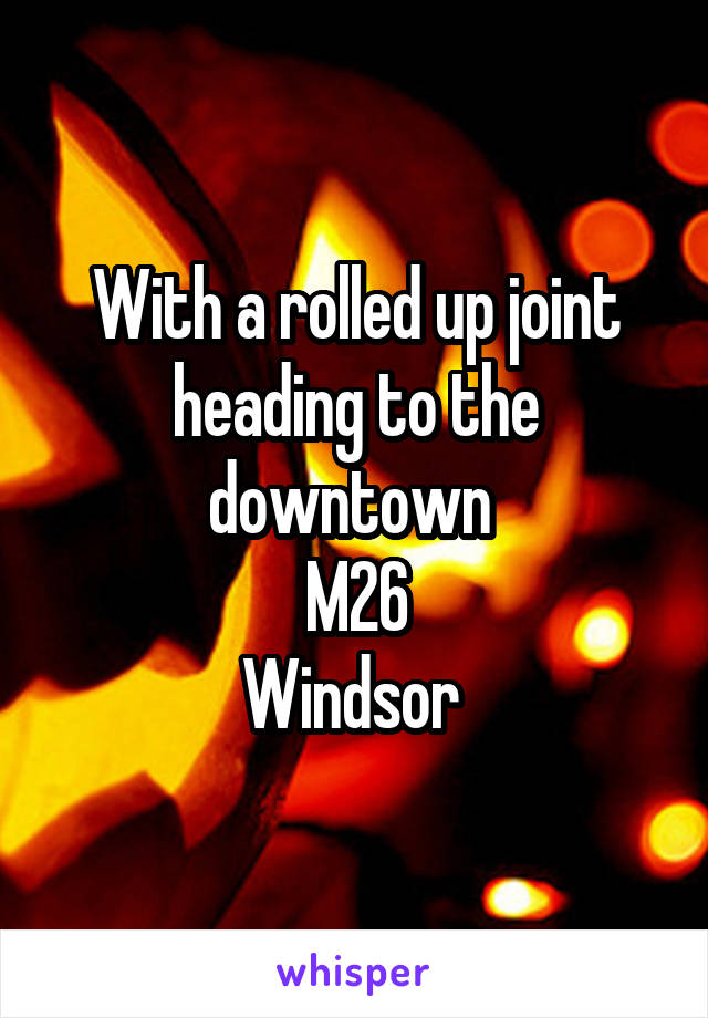 With a rolled up joint heading to the downtown 
M26
Windsor 