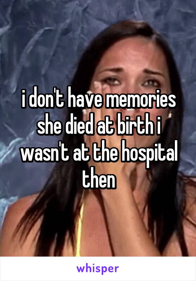 i don't have memories she died at birth i wasn't at the hospital then