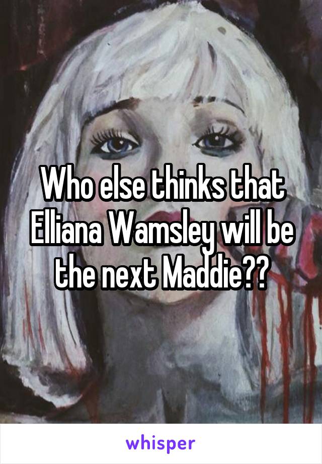 Who else thinks that Elliana Wamsley will be the next Maddie??