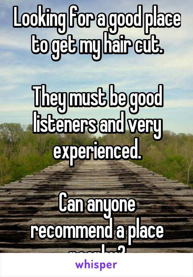 Looking for a good place to get my hair cut.

They must be good listeners and very experienced.

Can anyone recommend a place nearby?