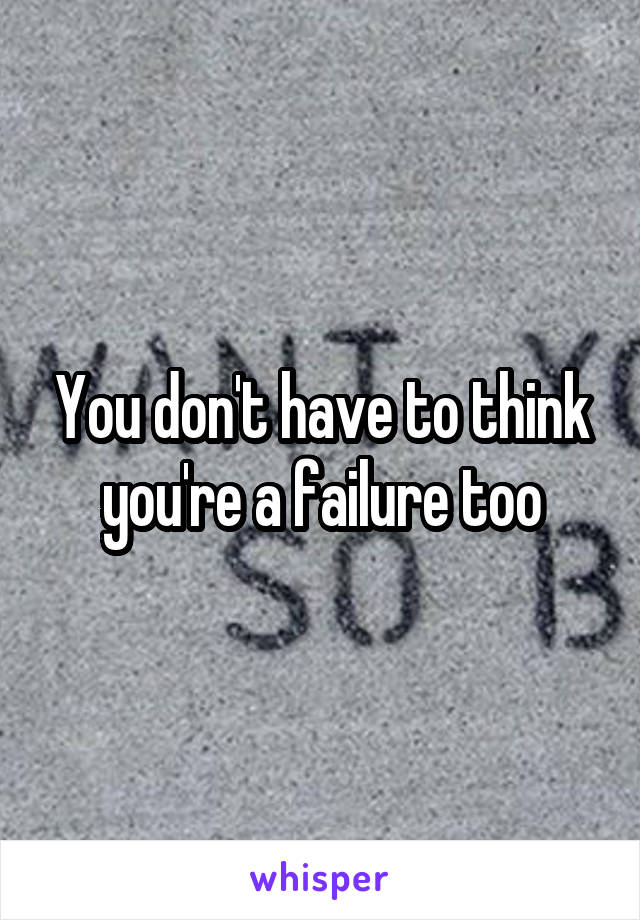 You don't have to think you're a failure too
