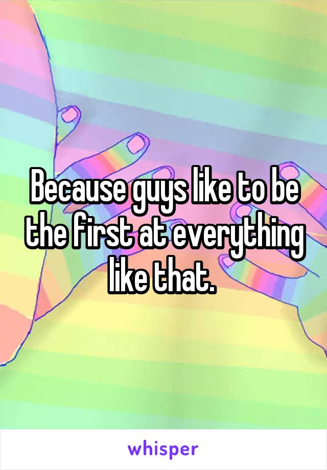 Because guys like to be the first at everything like that. 