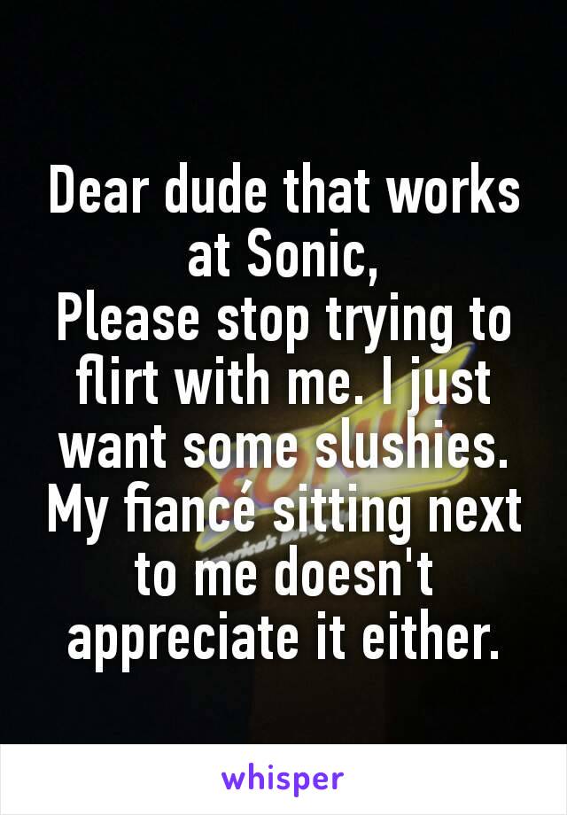 Dear dude that works at Sonic,
Please stop trying to flirt with me. I just want some slushies. My fiancé sitting next to me doesn't appreciate it either.