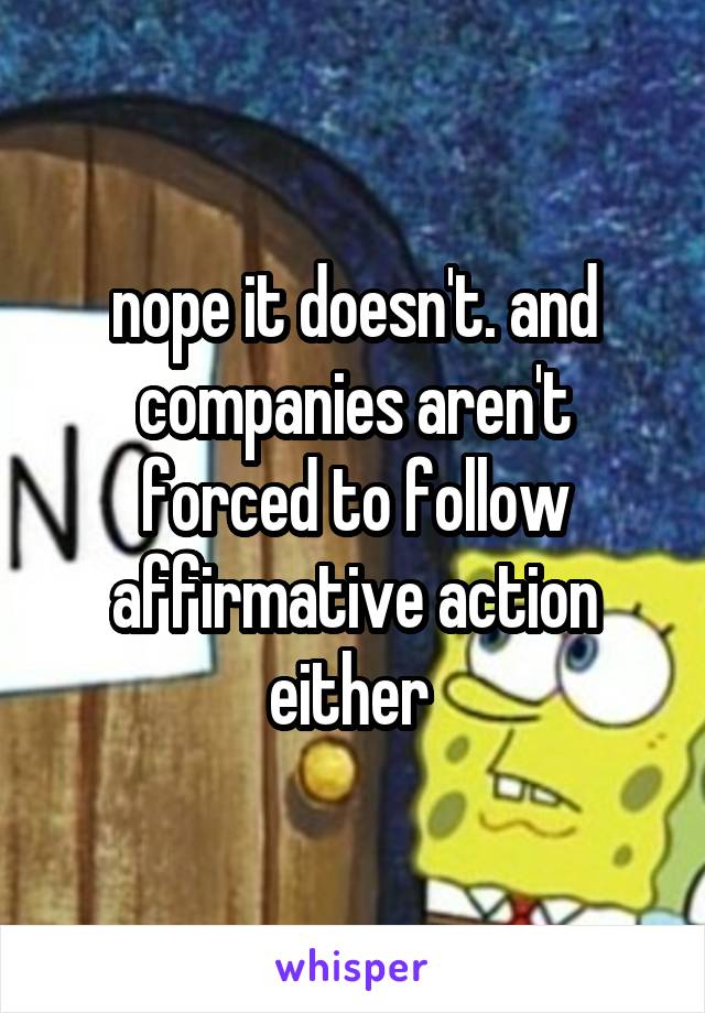 nope it doesn't. and companies aren't forced to follow affirmative action either 