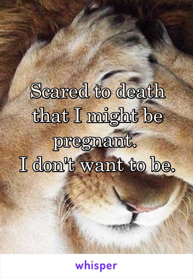 Scared to death that I might be pregnant. 
I don't want to be. 