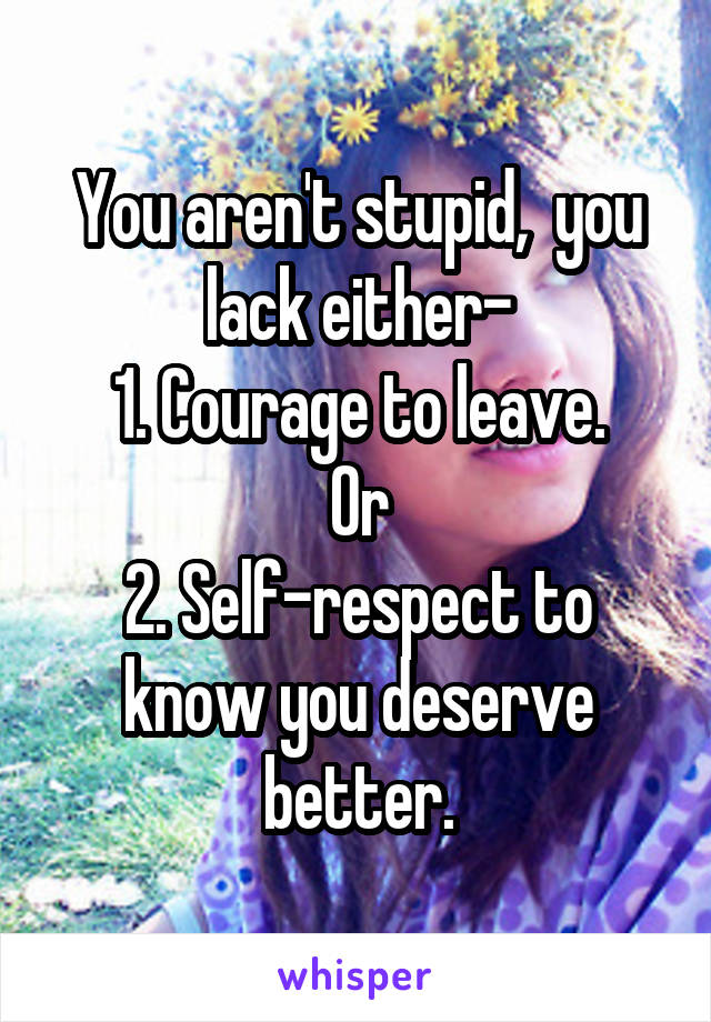 You aren't stupid,  you lack either-
1. Courage to leave.
Or
2. Self-respect to know you deserve better.