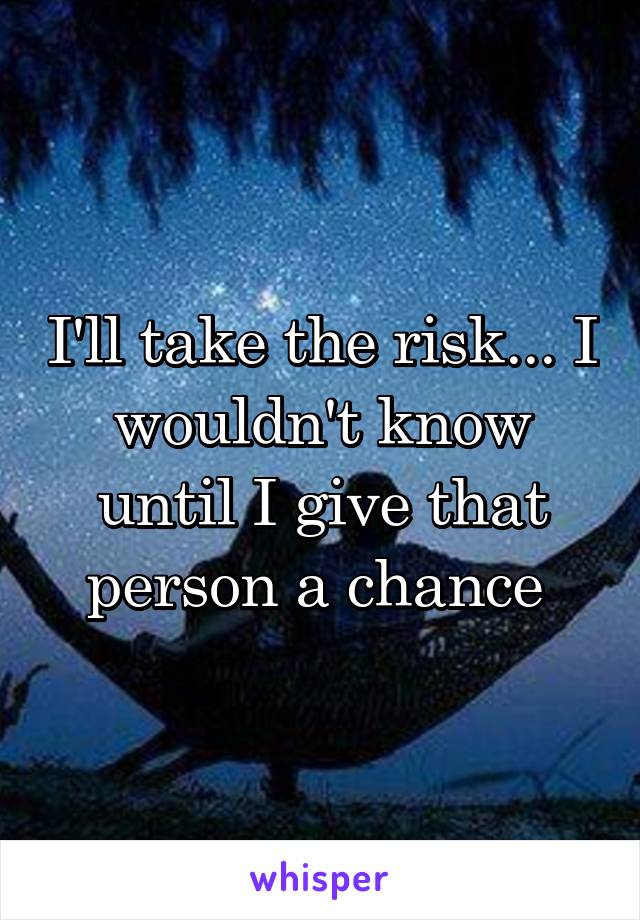 I'll take the risk... I wouldn't know until I give that person a chance 