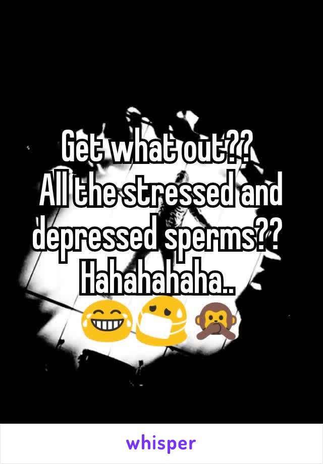 Get what out?? 
All the stressed and depressed sperms?? 
Hahahahaha.. 
😂😷🙊