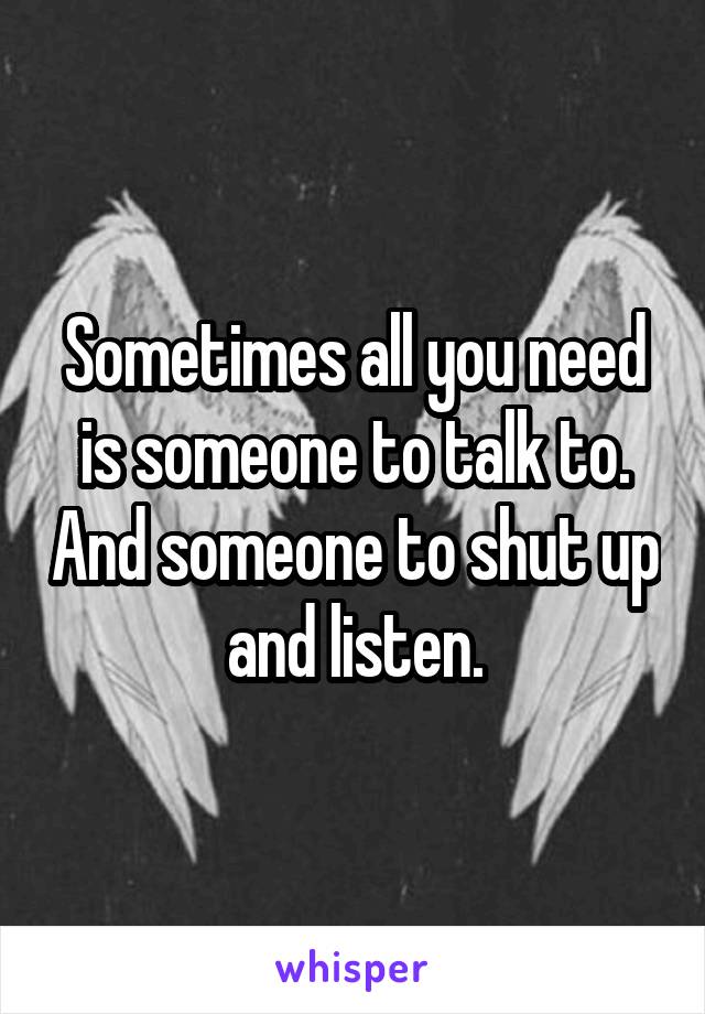 Sometimes all you need is someone to talk to. And someone to shut up and listen.