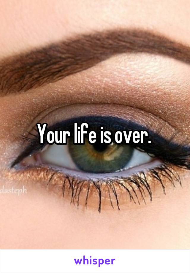 Your life is over. 