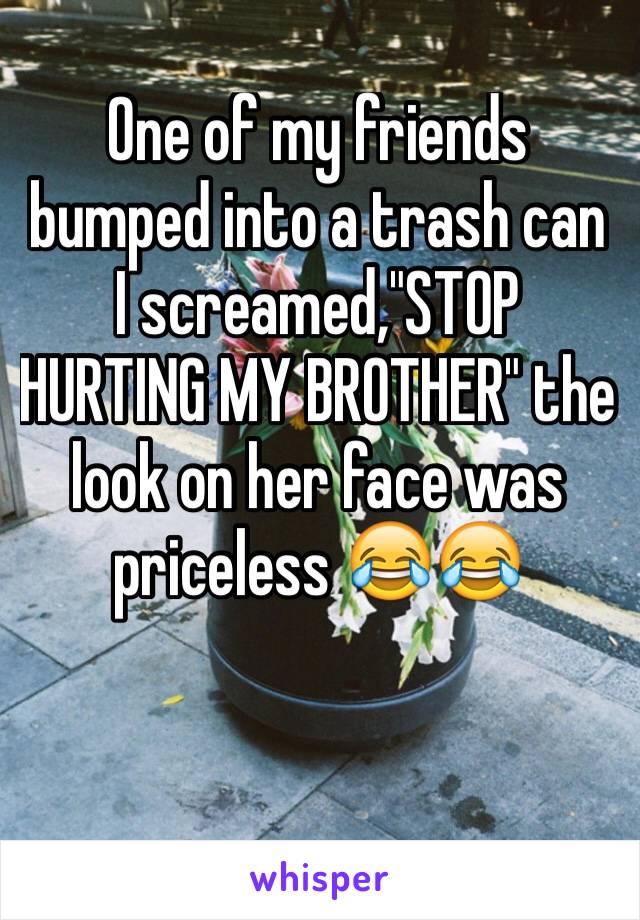 One of my friends bumped into a trash can I screamed,"STOP HURTING MY BROTHER" the look on her face was priceless 😂😂